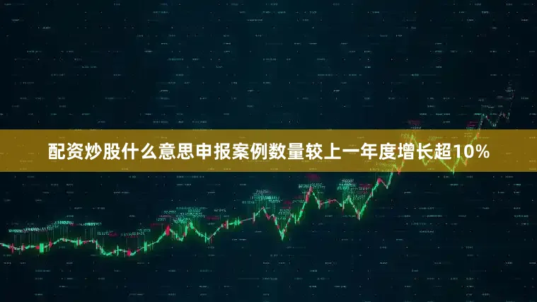 配资炒股什么意思申报案例数量较上一年度增长超10%