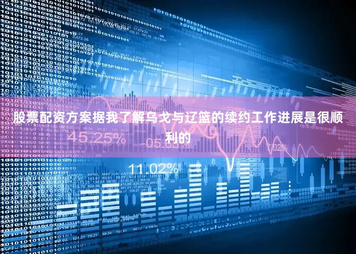 股票配资方案据我了解乌戈与辽篮的续约工作进展是很顺利的