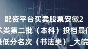 配资平台买卖股票安徽2025年艺术类第二批（本科）投档最低分名次（书法类）_大皖新闻 | 安徽网