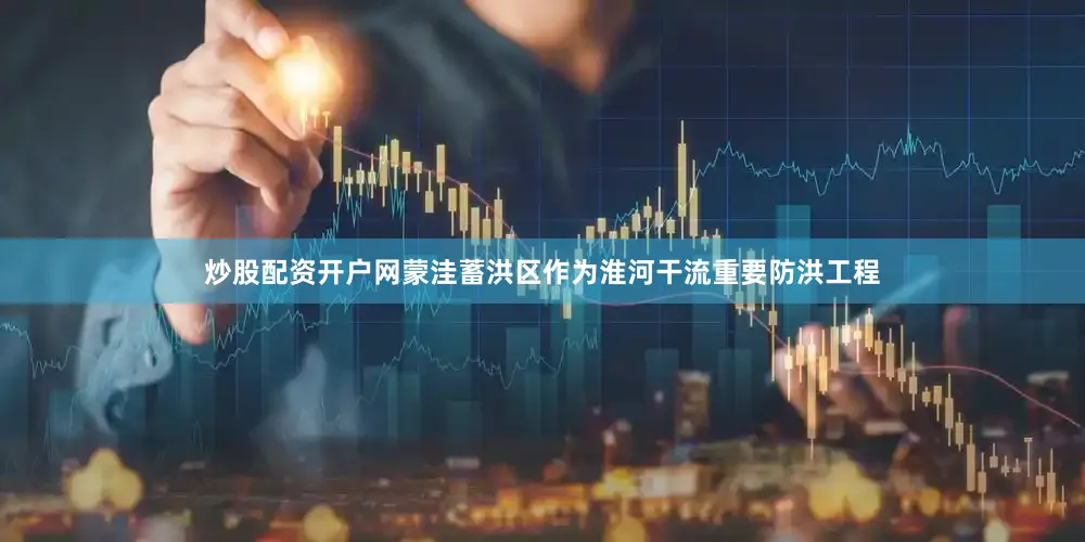 炒股配资开户网蒙洼蓄洪区作为淮河干流重要防洪工程