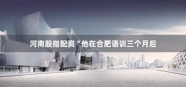 河南股指配资“他在合肥语训三个月后