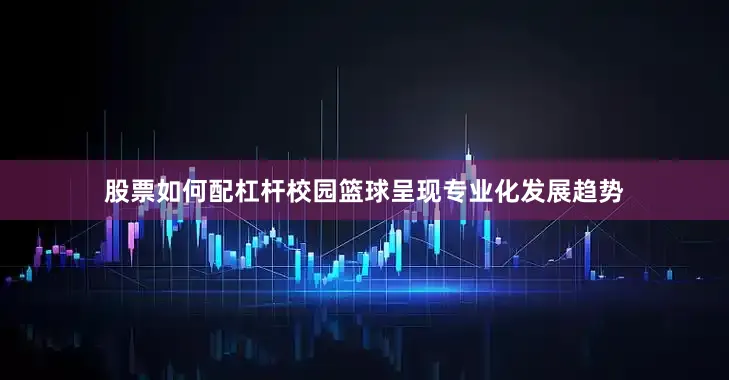 股票如何配杠杆校园篮球呈现专业化发展趋势