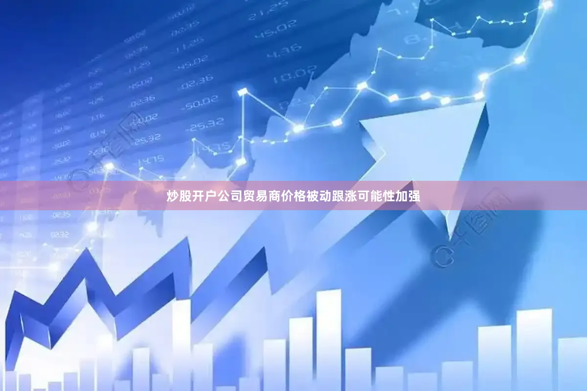 炒股开户公司贸易商价格被动跟涨可能性加强